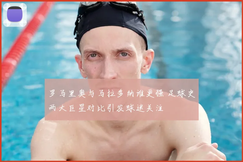 罗马里奥与马拉多纳谁更强 足球史两大巨星对比引发球迷关注