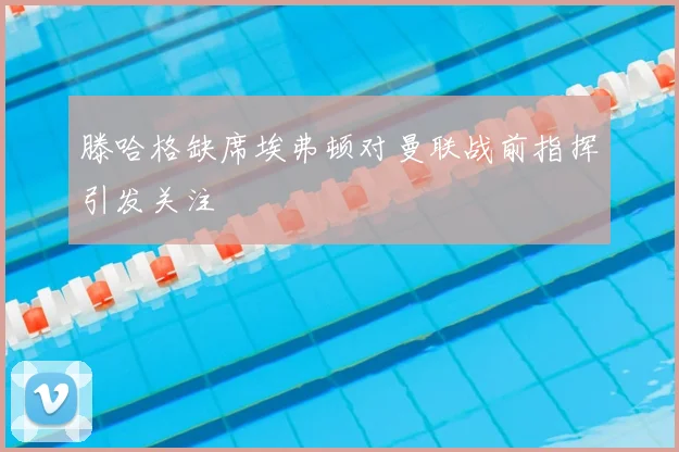 滕哈格缺席埃弗顿对曼联战前指挥引发关注