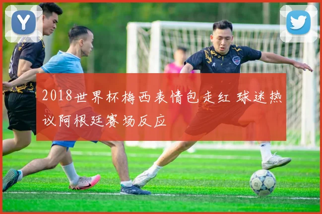 2018世界杯梅西表情包走红 球迷热议阿根廷赛场反应
