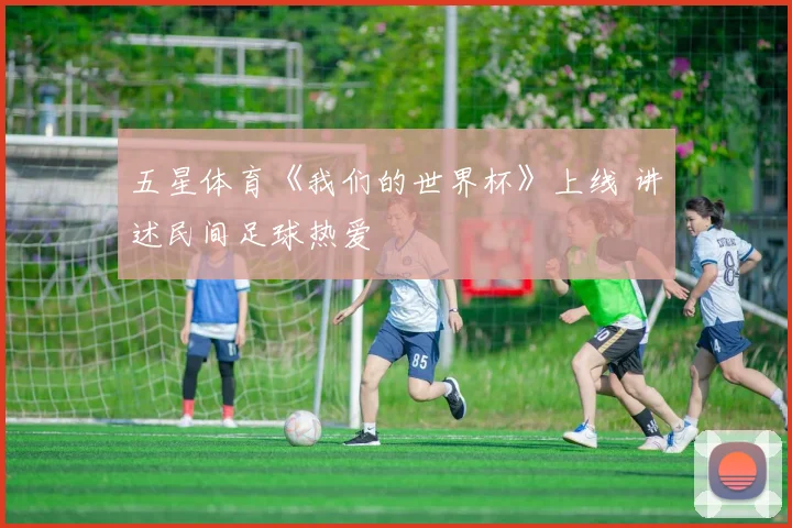 五星体育《我们的世界杯》上线 讲述民间足球热爱