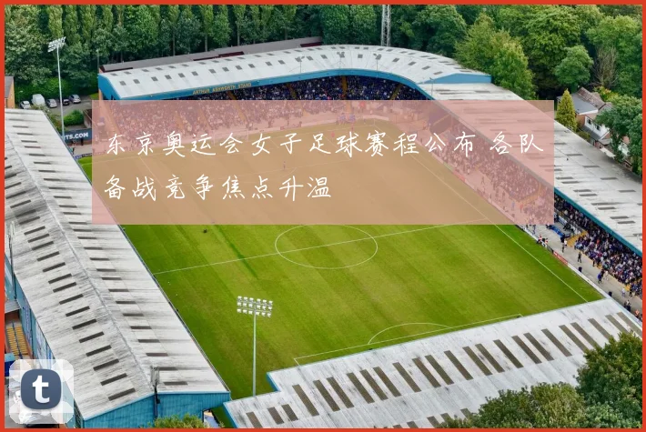 东京奥运会女子足球赛程公布 各队备战竞争焦点升温